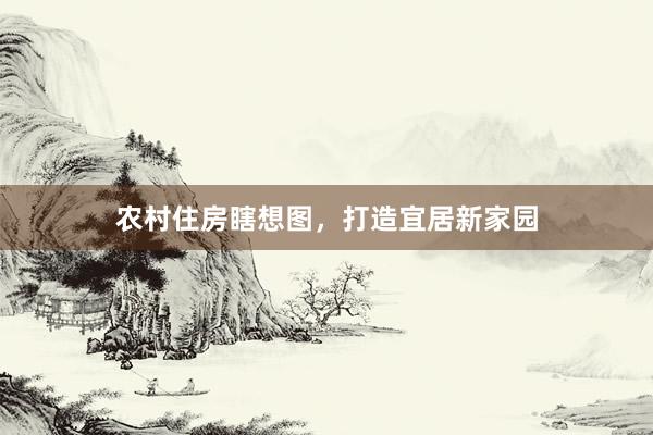 农村住房瞎想图，打造宜居新家园